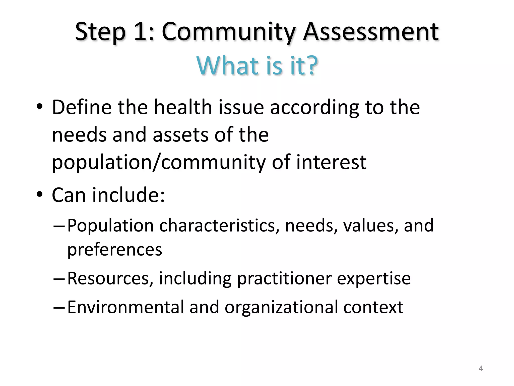 Step 1: Community Assessment
              What is it?
• Define the health issue according to the
  needs and assets of the
  population/community of interest
• Can include:
 – Population characteristics, needs, values, and
   preferences
 – Resources, including practitioner expertise
 – Environmental and organizational context

                                                    4
 