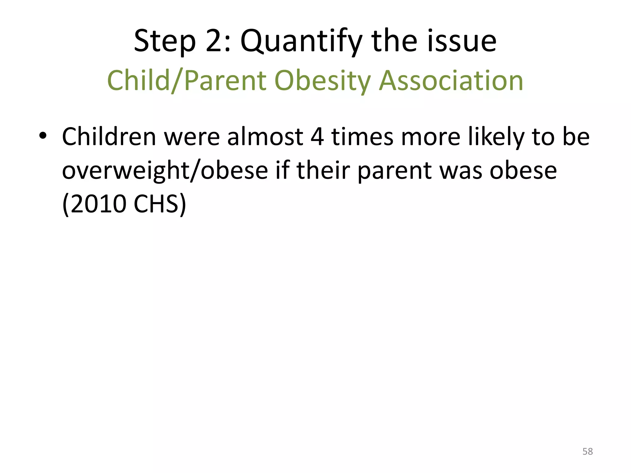 Step 2: Quantify the issue
     Child/Parent Obesity Association
• Children were almost 4 times more likely to be
  overweight/obese if their parent was obese
  (2010 CHS)




                                               58
 