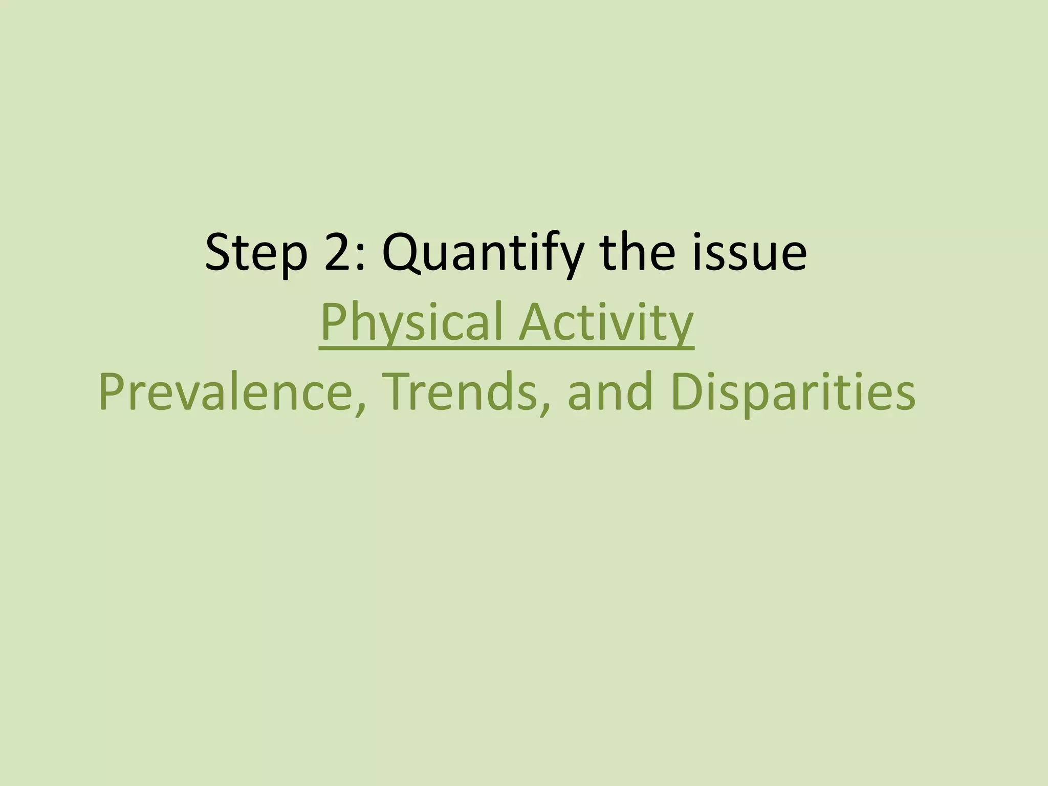 Step 2: Quantify the issue
         Physical Activity
Prevalence, Trends, and Disparities
 