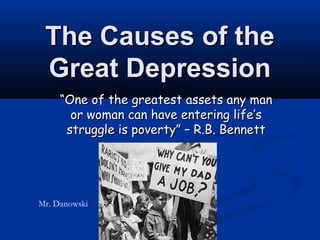 The Causes of the
 Great Depression
     “One of the greatest assets any man
       or woman can have entering life’s
      struggle is poverty” – R.B. Bennett




Mr. Danowski
 