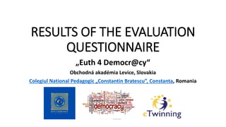 RESULTS OF THE EVALUATION
QUESTIONNAIRE
„Euth 4 Democr@cy“
Obchodná akadémia Levice, Slovakia
Colegiul National Pedagogic „Constantin Bratescu”, Constanta, Romania
 