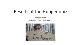 Results of the Hunger quiz
Hunger ssues
GLOB@L ISSUES @ SCHOOL
 