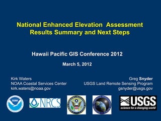 National Enhanced Elevation Assessment
      Results Summary and Next Steps


          Hawaii Pacific GIS Conference 2012
                         March 5, 2012


Kirk Waters                                           Greg Snyder
NOAA Coastal Services Center      USGS Land Remote Sensing Program
kirk.waters@noaa.gov                             gsnyder@usgs.gov
 