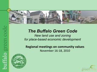 The Buffalo Green CodeNew land use and zoning for place-based economic development Regional meetings on community values November 16-18, 2010 