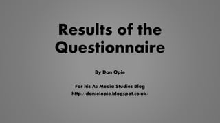 Results of the
Questionnaire
By Dan Opie
For his A2 Media Studies Blog
http://danielopie.blogspot.co.uk/
 