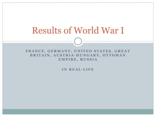 Results of World War I 
FRANCE, GERMANY, UNITED STATES, GREAT 
BRITAIN, AUSTRIA-HUNGARY, OTTOMAN 
EMPIRE, RUSSIA 
IN REAL-LIFE 
 