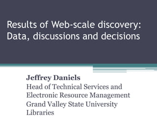 Results of Web-scale discovery:
Data, discussions and decisions



    Jeffrey Daniels
    Head of Technical Services and
    Electronic Resource Management
    Grand Valley State University
    Libraries
 