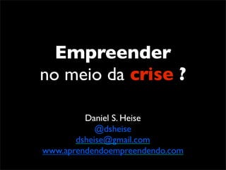 Empreender
no meio da crise ?

         Daniel S. Heise
            @dsheise
       dsheise@gmail.com
www.aprendendoempreendendo.com
 