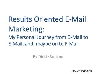 Results Oriented E-Mail
Marketing:
My Personal Journey from D-Mail to
E-Mail, and, maybe on to F-Mail

          By Dickie Soriano
 