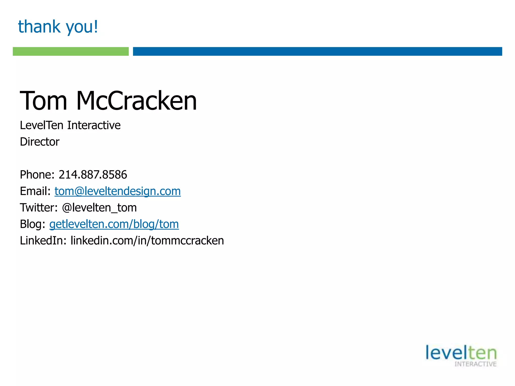 thank you!
Tom McCracken
LevelTen Interactive
Director
Phone: 214.887.8586
Email: tom@leveltendesign.com
Twitter: @levelten_tom
Blog: getlevelten.com/blog/tom
LinkedIn: linkedin.com/in/tommccracken
 