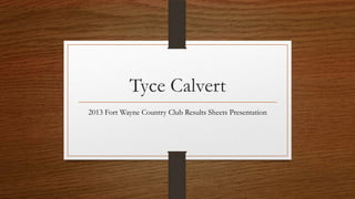 Tyce Calvert
2013 Fort Wayne Country Club Results Sheets Presentation
 