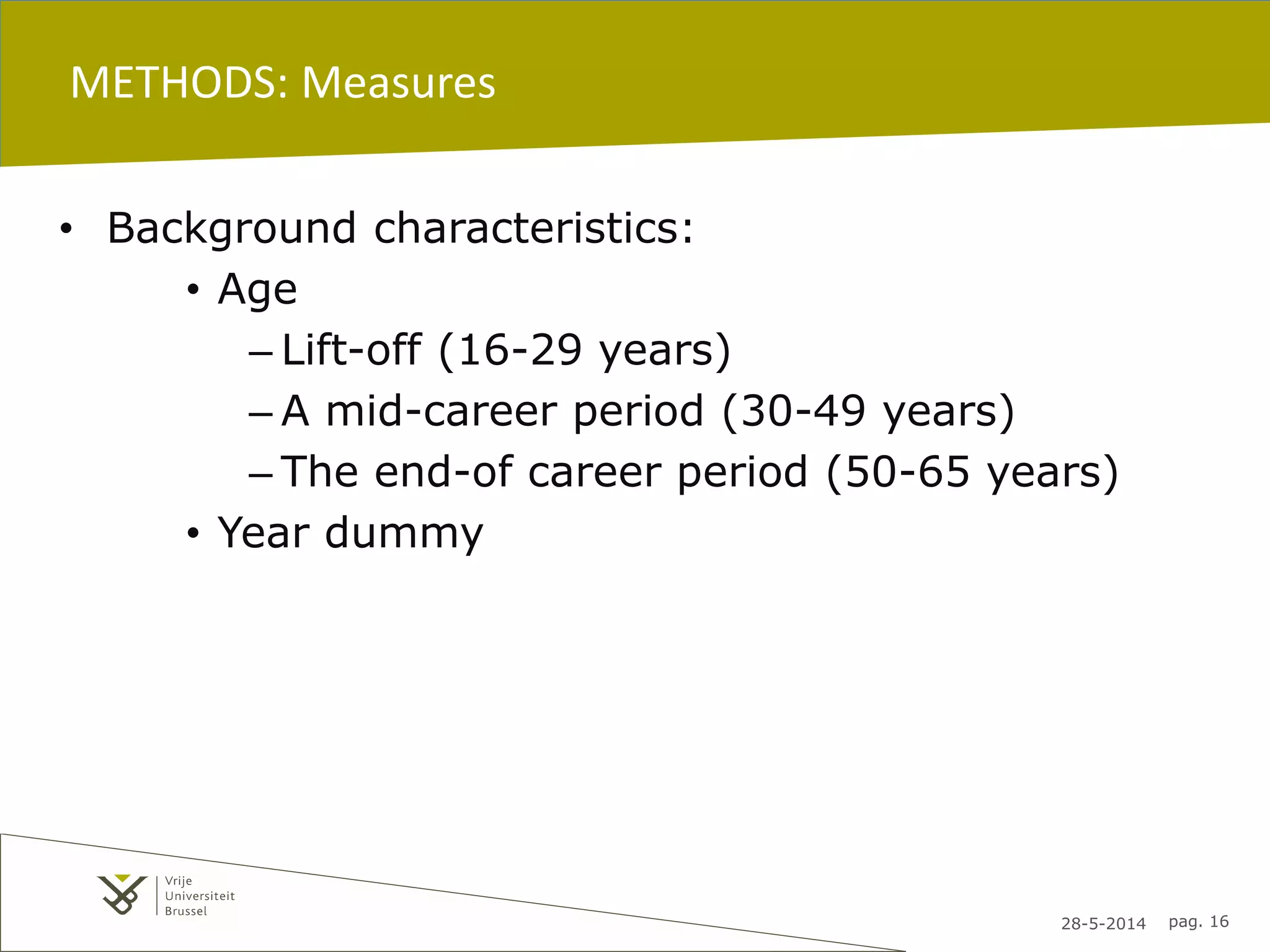 28-5-2014 pag. 16
METHODS: Measures
• Background characteristics:
• Age
– Lift-off (16-29 years)
– A mid-career period (30-49 years)
– The end-of career period (50-65 years)
• Year dummy