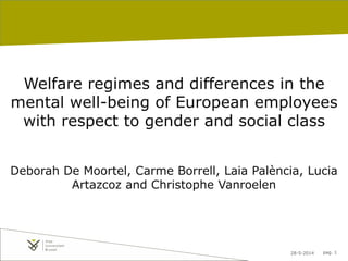 28-5-2014 pag. 1
Welfare regimes and differences in the
mental well-being of European employees
with respect to gender and social class
Deborah De Moortel, Carme Borrell, Laia Palència, Lucia
Artazcoz and Christophe Vanroelen
 