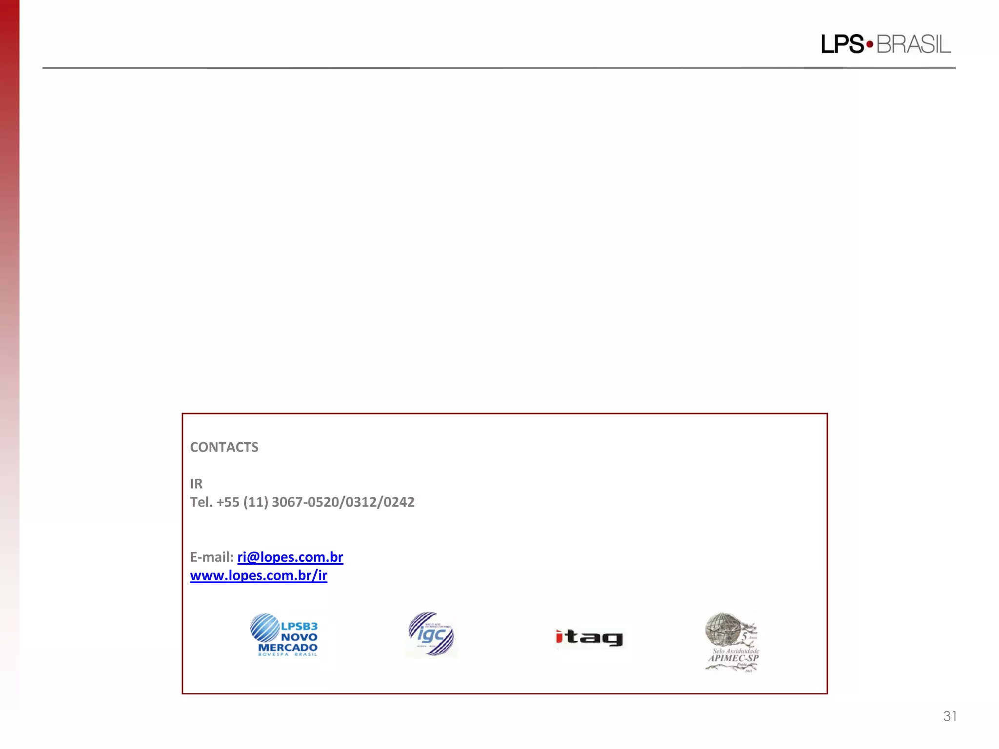 CONTACTS
IR
Tel. +55 (11) 3067-0520/0312/0242
E-mail: ri@lopes.com.br
www.lopes.com.br/ir
31
 