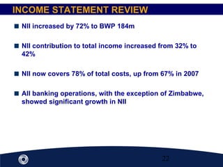 22
NII increased by 72% to BWP 184m
NII contribution to total income increased from 32% to
42%
NII now covers 78% of total costs, up from 67% in 2007
All banking operations, with the exception of Zimbabwe,
showed significant growth in NII
INCOME STATEMENT REVIEW
 