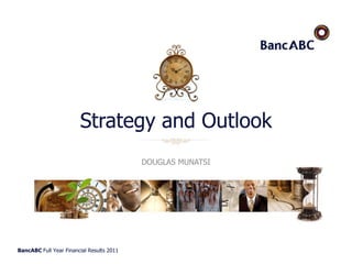 BancABC Full Year Financial Results 2011
Strategy and Outlook
DOUGLAS MUNATSI
 