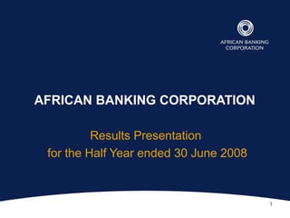1
AFRICAN BANKING CORPORATION
Results Presentation
for the Half Year ended 30 June 2008
 