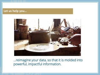 …reimagine your data, so that it is molded into
powerful, impactful information.
Let us help you…
 