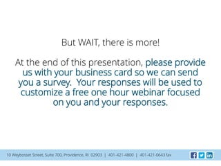 But WAIT, there is more!
At the end of this presentation, please provide
us with your business card so we can send
you a survey. Your responses will be used to
customize a free one hour webinar focused
on you and your responses.
10 Weybosset Street, Suite 700, Providence, RI 02903 | 401-421-4800 | 401-421-0643 fax
 