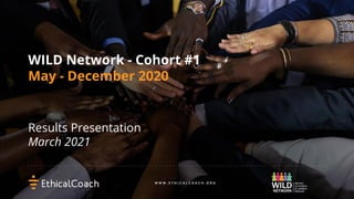 WILD Network - Cohort #1 
May - December 2020
Results Presentation
March 2021
 