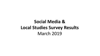 Social Media &
Local Studies Survey Results
March 2019
 