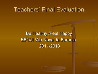 Teachers’ Final EvaluationTeachers’ Final Evaluation
Be Healthy /Feel HappyBe Healthy /Feel Happy
EB1/JI Vila Nova da BaroniaEB1/JI Vila Nova da Baronia
2011-20132011-2013
 