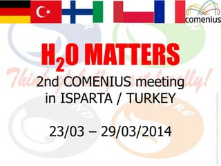 H20 MATTERS
2nd COMENIUS meeting
in ISPARTA / TURKEY
23/03 – 29/03/2014
 