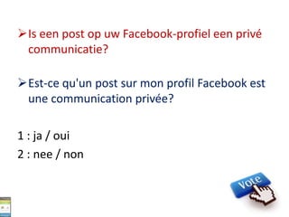 Is een post op uw Facebook-profiel een privé
communicatie?
Est-ce qu'un post sur mon profil Facebook est
une communication privée?
1 : ja / oui
2 : nee / non
 