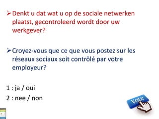 Denkt u dat wat u op de sociale netwerken
plaatst, gecontroleerd wordt door uw
werkgever?
Croyez-vous que ce que vous postez sur les
réseaux sociaux soit contrôlé par votre
employeur?
1 : ja / oui
2 : nee / non
 