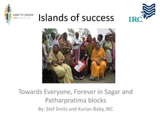 Islands of success
Towards Everyone, Forever in Sagar and
Patharpratima blocks
By: Stef Smits and Kurian Baby, IRC
 