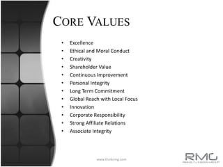 www.thinkrmg.comCore ValuesExcellenceEthical and Moral ConductCreativity Shareholder ValueContinuous ImprovementPersonal IntegrityLong Term CommitmentGlobal Reach with Local FocusInnovationCorporate ResponsibilityStrong Affiliate RelationsAssociate Integrity