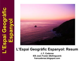 L’Espai Geogràfic Espanyol: Resum 
L’Espai Geogràfic 
Espanyol J. F. Cadenas 
IES Joan Fuster (Bellreguard) 
francadenas.blogspot.com 
 