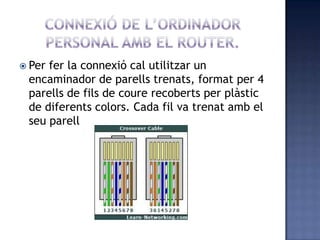  Per fer la connexió cal utilitzar un
encaminador de parells trenats, format per 4
parells de fils de coure recoberts per plàstic
de diferents colors. Cada fil va trenat amb el
seu parell
 