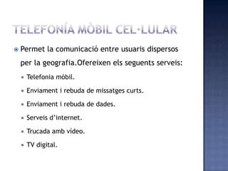  Permet la comunicació entre usuaris dispersos
per la geografia.Ofereixen els seguents serveis:
 Telefonia mòbil.
 Enviament i rebuda de missatges curts.
 Enviament i rebuda de dades.
 Serveis d’internet.
 Trucada amb vídeo.
 TV digital.
 