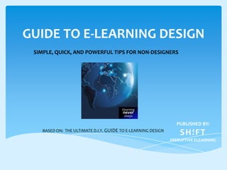GUIDE TO E-LEARNING DESIGN
SIMPLE, QUICK, AND POWERFUL TIPS FOR NON-DESIGNERS

Elearning

never
sleeps

PUBLISHED BY:
BASED ON: THE ULTIMATE D.I.Y. GUIDE TO E-LEARNING DESIGN

SH!FT
DISRUPTIVE ELEARNING

 