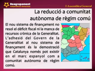 La reducció a comunitat 
                autònoma de règim comú
El nou sistema de ﬁnançament no 
resol el dèﬁcit ﬁscal ni la manca de 
recursos crònica de la Generalitat. 
L’adhesió  del  Govern  de  la 
Generalitat  al  nou  sistema  de 
ﬁnançament  és  la  demostració 
que  Catalunya  només  pot  existir 
en  el  marc  espanyol  com  a 
comunitat  autònoma  de  règim 
comú.
 