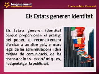 Els Estats generen identitat

Els  Estats  generen  identitat 
perquè  proporcionen  el  prestigi 
del  poder,  el  reconeixement 
d'arribar  a  un  altre  país,  el  marc 
legal  de les administracions i dels 
mitjans  de  comunicació,  de  les 
t r a n s a c c i o n s  e c o n ò m i q u e s , 
l'etiquetatge i la publicitat.
 