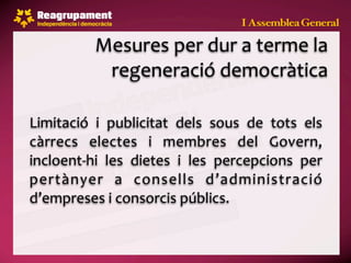 Mesures per dur a terme la 
            regeneració democràtica

Limitació  i  publicitat  dels  sous  de  tots  els 
càrrecs  electes  i  membres  del  Govern, 
incloent‐hi  les  dietes  i  les  percepcions  per 
pertànyer  a  consells  d’administració 
d’empreses i consorcis públics.
 
