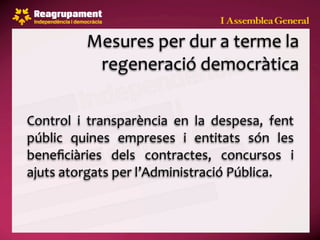 Mesures per dur a terme la 
            regeneració democràtica

Control  i  transparència  en  la  despesa,  fent 
públic  quines  empreses  i  entitats  són  les 
beneﬁciàries  dels  contractes,  concursos  i 
ajuts atorgats per l’Administració Pública.
 