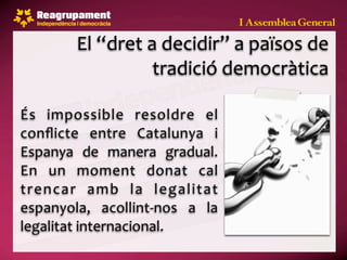 El “dret a decidir” a països de 
                  tradició democràtica

És  impossible  resoldre  el 
conﬂicte  entre  Catalunya  i 
Espanya  de  manera  gradual. 
En  un  moment  donat  cal 
trencar  amb  la  legalitat 
espanyola,  acollint‐nos  a  la 
legalitat internacional.
 