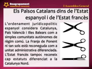 Els Països Catalans dins de l’Estat 
            espanyol i de l’Estat francès
L’ordenament  jurídicopolitic 
espanyol  considera  Catalunya, 
País  Valencià  i  Illes  Balears  com  a 
simples comunitats autònomes de 
règim  comú.  La  Franja  de  Ponent 
ni tan sols està reconeguda com a 
unitat administrativa diferenciada. 
L’Estat  francès  tampoc  reconeix 
cap  estatuts  diferenciat  a  la 
Catalunya Nord.
 