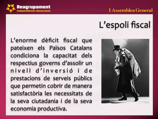 L’espoli ﬁscal
L’enorme  dèﬁcit  ﬁscal  que 
pateixen  els  Països  Catalans 
condiciona  la  capacitat  dels 
respectius governs d’assolir un 
n i v e l l  d ’ i n v e r s i ó  i  d e 
prestacions  de  serveis  públics 
que permetin cobrir de manera 
satisfactòria  les  necessitats  de 
la  seva  ciutadania  i  de  la  seva 
economia productiva.
 