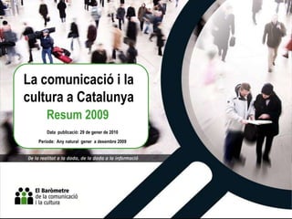 La comunicació i la
cultura a Catalunya
     Resum 2009
     Data publicació: 29 de gener de 2010
  Període: Any natural gener a desembre 2009
 