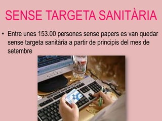 SENSE TARGETA SANITÀRIA
• Entre unes 153.00 persones sense papers es van quedar
  sense targeta sanitària a partir de principis del mes de
  setembre
 