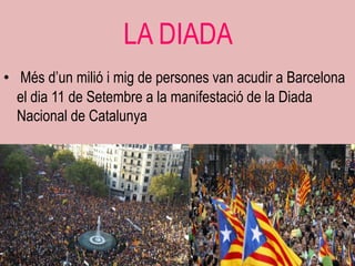 LA DIADA
• Més d‟un milió i mig de persones van acudir a Barcelona
  el dia 11 de Setembre a la manifestació de la Diada
  Nacional de Catalunya
 
