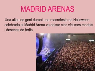 MADRID ARENAS
Una allau de gent durant una macrofesta de Halloween
celebrada al Madrid Arena va deixar cinc víctimes mortals
i desenes de ferits.
 