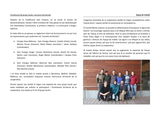 Constitució de grups locals i seccions territorials
Després de la modificació dels Estatuts, es va iniciar el procés de
descentralització i durant l'últim trimestre de l'any passat es van desenvolupar
tres Assemblees Constituents, la primera a Navarra i a continuació a Aragó i
València.
En totes elles es va aprovar un reglament intern de funcionament i es van triar
els representants que conformen els "consells territorials":


Energia Gara Nafarroa - Som Energia Navarra: Zuahitz Areitio (vocal),
Marcos Elcuaz (tresorer), Ekaitz Mateo (secretari) i Javier Zardoya
(coordinador)



Som Energia Aragó: Carmen Bartolome (vocal), Daniel Gil (vocal),
Nacho León (secretari), Ángel Martín (coordinador) i Quique Prats
(tresorer).



Som Energia València: Mauricio Bou (secretari), Vicent García
(tresorer), Andrés Montesinos (coordinador), Maribel Polo (vocal) i
Rita Sánchez (vocal).

I en breu també es farà el mateix procés a Barcelona, Madrid, Sabadell,
Mallorca, etc. consolidant d’aquesta manera l’estructura territorial de la
cooperativa.
Durant aquest any també hi hagut una explosió de nous grups locals que
estan treballant per enfortir la participació i l’arrelament territorial de la
cooperativa. Ara mateix ja hi ha 54 grups locals!

Equip de treball
L’augment d’activitat de la cooperativa també ha tingut conseqüències sobre
l’equip tècnic i aquest també ha evolucionat en conseqüència.
El Consell Rector anterior va prendre la determinació d'incorporar la figura del
Gerent i va encarregar aquesta tasca a en Miquel Miró que va entrar a formar
part de l’equip al mes de setembre. Però la seva col·laboració va finalitzar a
finals d’any degut a la reincorporació d’en Gijsbert Huijink a la tasca de
gerència i direcció de l’equip de treball. Cal agrair a en Miquel el seu esforç
durant aquest temps, pel que ha fet anteriorment i pel que seguirà fent, des
d’altres espais dintre la cooperativa.
Al mateix temps, durant aquest any va augmentar la capacitat de l’equip
tècnic de l’oficina de Girona, tant pel que fa al nombre de persones que hi
treballen com pel que fa a les seves hores de dedicació.

 