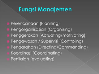  Perencanaan (Planning)
 Pengorganisasian (Organizing)
 Penggerakan (Actuating/motivating)
 Pengawasan / Supervisi (Controling)
 Pengarahan (Directing/Commanding)
 Koordinasi (Coordinating)
 Penilaian (evaluating)
 
