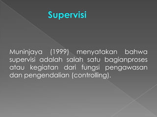 Muninjaya (1999) menyatakan bahwa
supervisi adalah salah satu bagianproses
atau kegiatan dari fungsi pengawasan
dan pengendalian (controlling).
 
