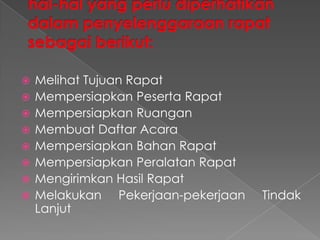  Melihat Tujuan Rapat
 Mempersiapkan Peserta Rapat
 Mempersiapkan Ruangan
 Membuat Daftar Acara
 Mempersiapkan Bahan Rapat
 Mempersiapkan Peralatan Rapat
 Mengirimkan Hasil Rapat
 Melakukan Pekerjaan-pekerjaan Tindak
Lanjut
 
